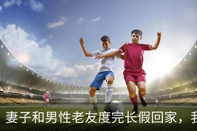 妻子和男性老友度完长假回家，我冷笑一声：舍得回来了？离婚吧！